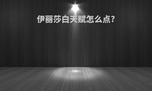 伊丽莎白天赋怎么点?