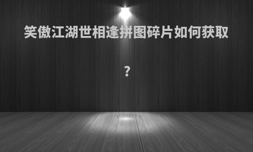 笑傲江湖世相逢拼图碎片如何获取?