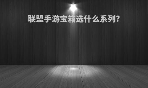 联盟手游宝箱选什么系列?