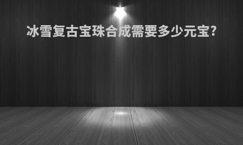 冰雪复古宝珠合成需要多少元宝?