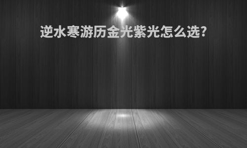 逆水寒游历金光紫光怎么选?