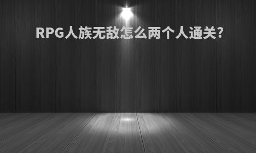 RPG人族无敌怎么两个人通关?