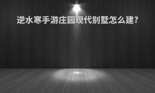 逆水寒手游庄园现代别墅怎么建?