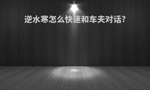 逆水寒怎么快速和车夫对话?
