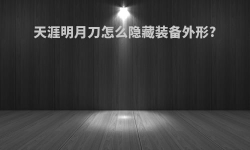 天涯明月刀怎么隐藏装备外形?