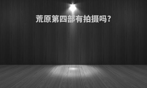 荒原第四部有拍摄吗?