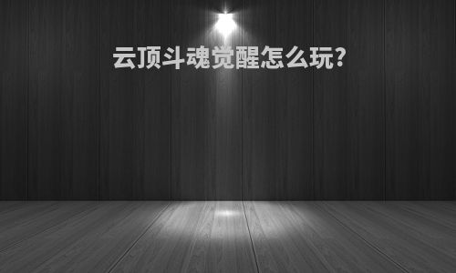 云顶斗魂觉醒怎么玩?
