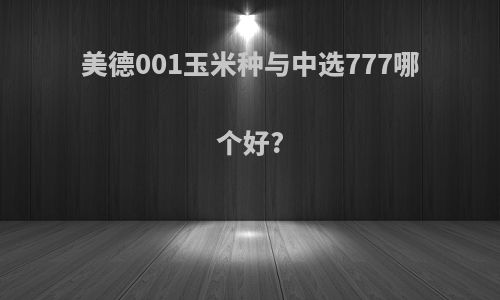 美德001玉米种与中选777哪个好?