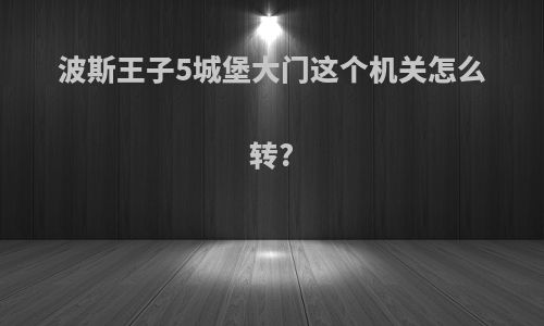 波斯王子5城堡大门这个机关怎么转?
