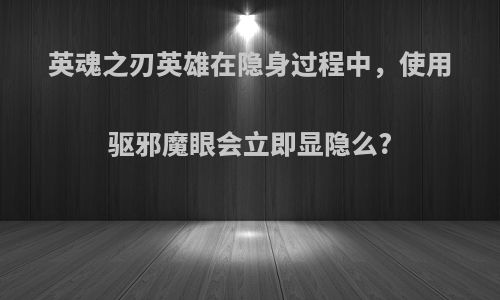 英魂之刃英雄在隐身过程中，使用驱邪魔眼会立即显隐么?