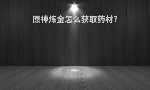 原神炼金怎么获取药材?