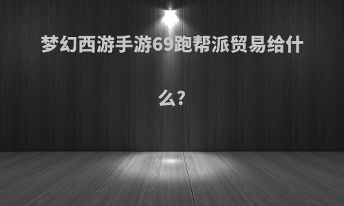 梦幻西游手游69跑帮派贸易给什么?