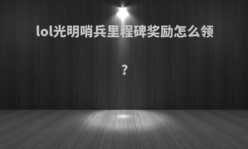 lol光明哨兵里程碑奖励怎么领?