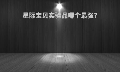星际宝贝实验品哪个最强?