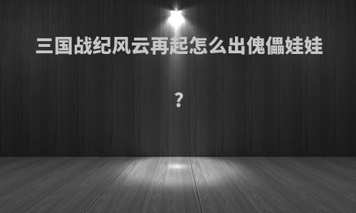 三国战纪风云再起怎么出傀儡娃娃?