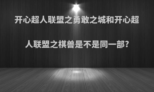 开心超人联盟之勇敢之城和开心超人联盟之棋兽是不是同一部?
