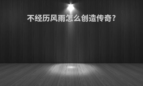 不经历风雨怎么创造传奇?