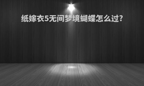 纸嫁衣5无间梦境蝴蝶怎么过?