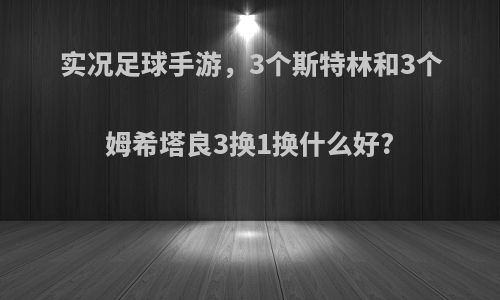 实况足球手游，3个斯特林和3个姆希塔良3换1换什么好?
