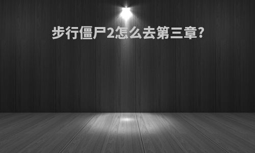 步行僵尸2怎么去第三章?