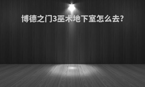 博德之门3巫术地下室怎么去?