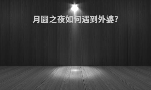 月圆之夜如何遇到外婆?