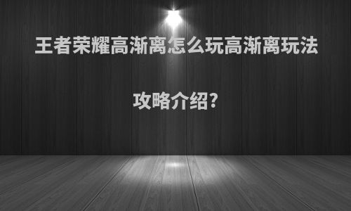 王者荣耀高渐离怎么玩高渐离玩法攻略介绍?