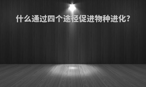 什么通过四个途径促进物种进化?