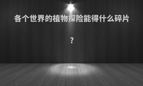 各个世界的植物探险能得什么碎片?
