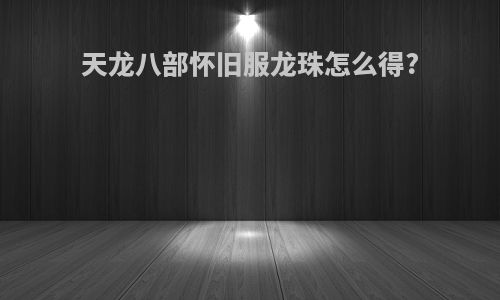 天龙八部怀旧服龙珠怎么得?