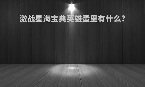 激战星海宝典英雄蛋里有什么?