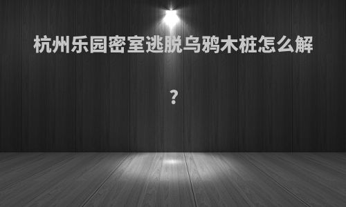 杭州乐园密室逃脱乌鸦木桩怎么解?