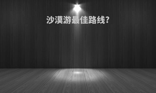 沙漠游最佳路线?
