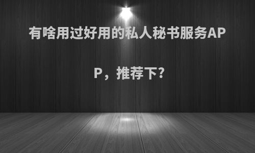 有啥用过好用的私人秘书服务APP，推荐下?