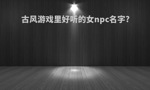 古风游戏里好听的女npc名字?