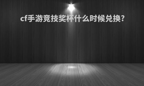 cf手游竞技奖杯什么时候兑换?