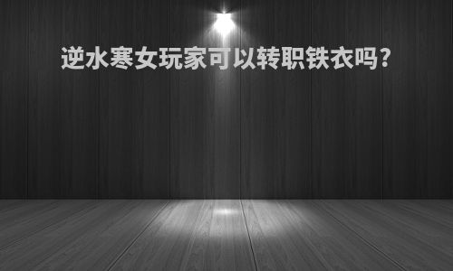 逆水寒女玩家可以转职铁衣吗?