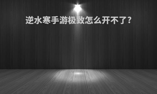 逆水寒手游极致怎么开不了?