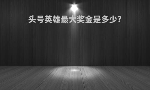 头号英雄最大奖金是多少?