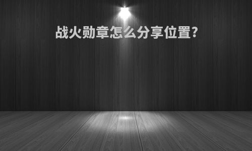 战火勋章怎么分享位置?