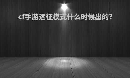 cf手游远征模式什么时候出的?