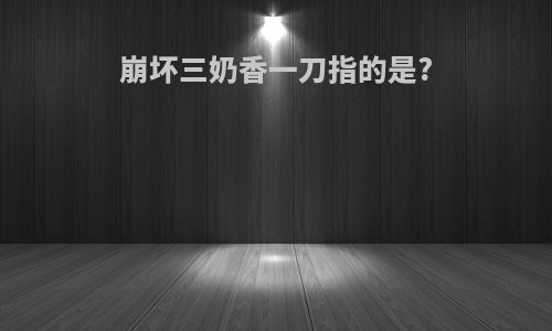 崩坏三奶香一刀指的是?