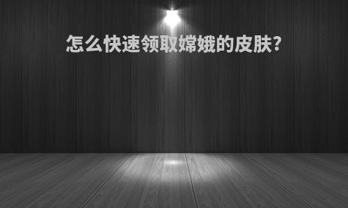 怎么快速领取嫦娥的皮肤?