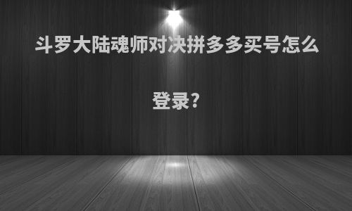 斗罗大陆魂师对决拼多多买号怎么登录?