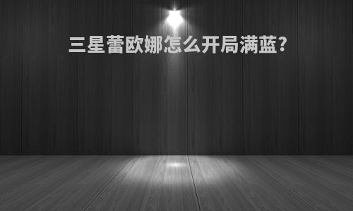 三星蕾欧娜怎么开局满蓝?