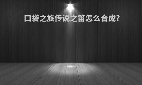 口袋之旅传说之笛怎么合成?
