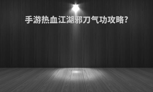手游热血江湖邪刀气功攻略?