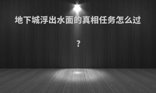 地下城浮出水面的真相任务怎么过?