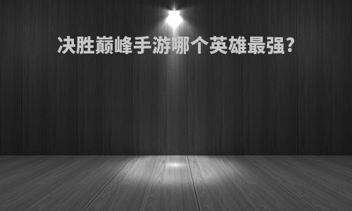 决胜巅峰手游哪个英雄最强?