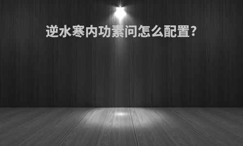 逆水寒内功素问怎么配置?